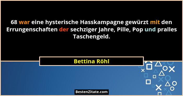68 war eine hysterische Hasskampagne gewürzt mit den Errungenschaften der sechziger Jahre, Pille, Pop und pralles Taschengeld.... - Bettina Röhl