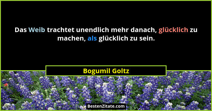 Das Weib trachtet unendlich mehr danach, glücklich zu machen, als glücklich zu sein.... - Bogumil Goltz