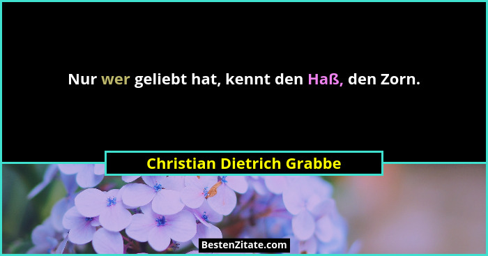 Nur wer geliebt hat, kennt den Haß, den Zorn.... - Christian Dietrich Grabbe