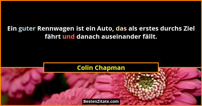 Ein guter Rennwagen ist ein Auto, das als erstes durchs Ziel fährt und danach auseinander fällt.... - Colin Chapman