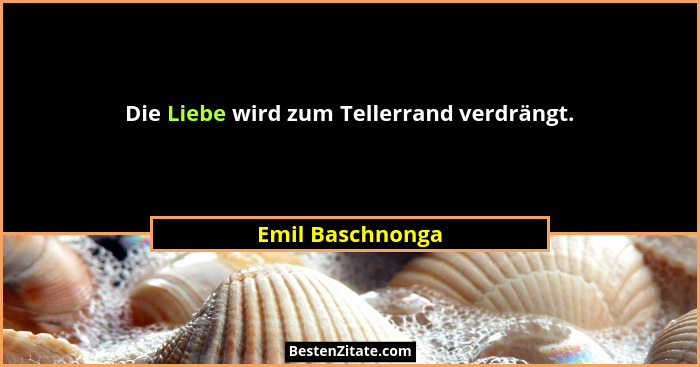 Die Liebe wird zum Tellerrand verdrängt.... - Emil Baschnonga