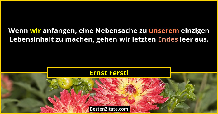Wenn wir anfangen, eine Nebensache zu unserem einzigen Lebensinhalt zu machen, gehen wir letzten Endes leer aus.... - Ernst Ferstl