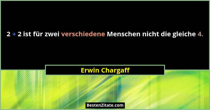 2 + 2 ist für zwei verschiedene Menschen nicht die gleiche 4.... - Erwin Chargaff