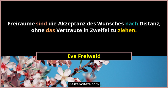 Freiräume sind die Akzeptanz des Wunsches nach Distanz, ohne das Vertraute in Zweifel zu ziehen.... - Eva Freiwald