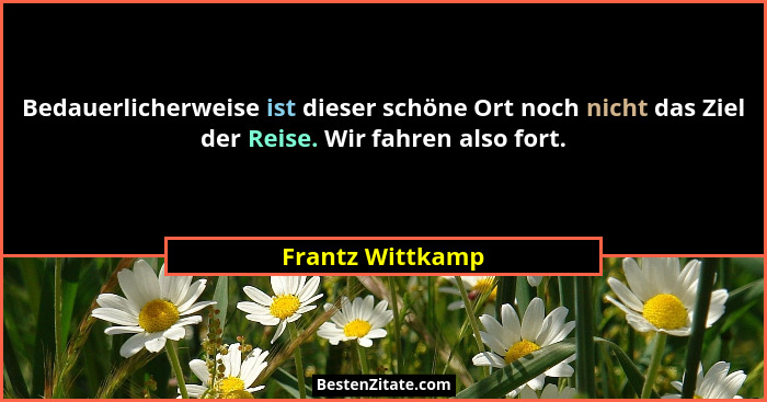 Bedauerlicherweise ist dieser schöne Ort noch nicht das Ziel der Reise. Wir fahren also fort.... - Frantz Wittkamp
