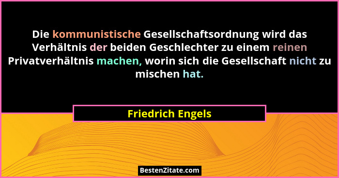 Die kommunistische Gesellschaftsordnung wird das Verhältnis der beiden Geschlechter zu einem reinen Privatverhältnis machen, worin... - Friedrich Engels