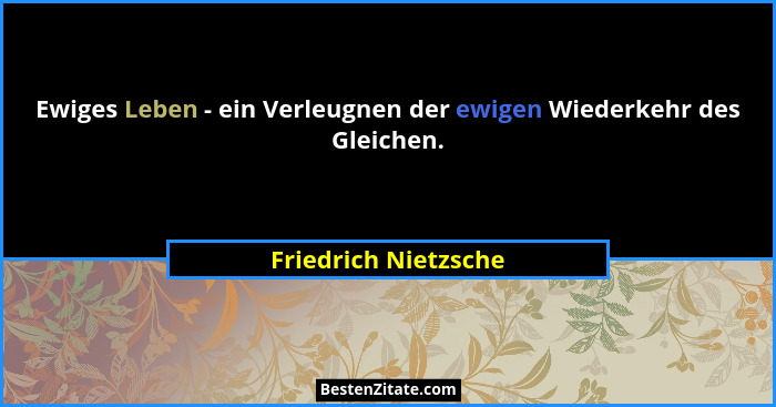 Ewiges Leben - ein Verleugnen der ewigen Wiederkehr des Gleichen.... - Friedrich Nietzsche