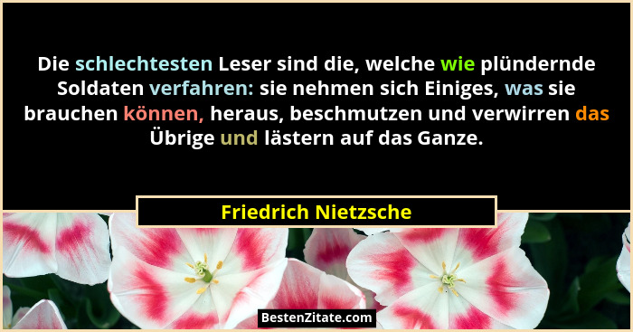 Die schlechtesten Leser sind die, welche wie plündernde Soldaten verfahren: sie nehmen sich Einiges, was sie brauchen können, he... - Friedrich Nietzsche