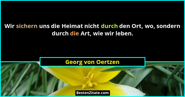 Wir sichern uns die Heimat nicht durch den Ort, wo, sondern durch die Art, wie wir leben.... - Georg von Oertzen