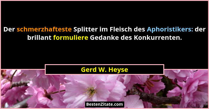 Der schmerzhafteste Splitter im Fleisch des Aphoristikers: der brillant formuliere Gedanke des Konkurrenten.... - Gerd W. Heyse