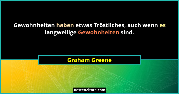 Gewohnheiten haben etwas Tröstliches, auch wenn es langweilige Gewohnheiten sind.... - Graham Greene