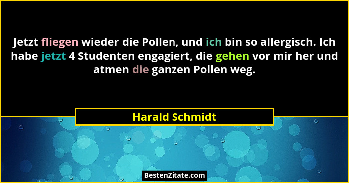 Jetzt fliegen wieder die Pollen, und ich bin so allergisch. Ich habe jetzt 4 Studenten engagiert, die gehen vor mir her und atmen die... - Harald Schmidt