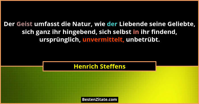 Der Geist umfasst die Natur, wie der Liebende seine Geliebte, sich ganz ihr hingebend, sich selbst in ihr findend, ursprünglich, un... - Henrich Steffens