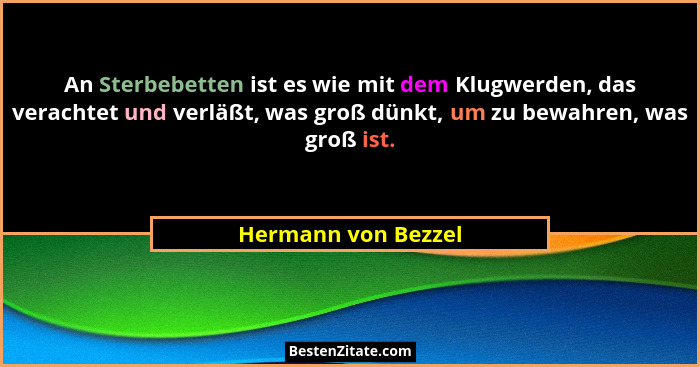 An Sterbebetten ist es wie mit dem Klugwerden, das verachtet und verläßt, was groß dünkt, um zu bewahren, was groß ist.... - Hermann von Bezzel