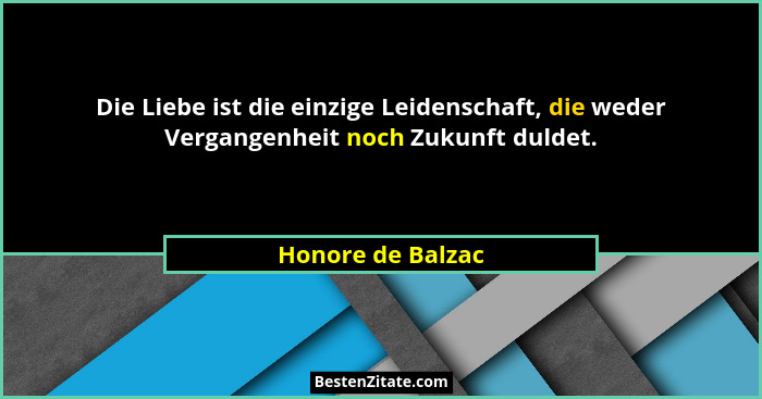 Die Liebe ist die einzige Leidenschaft, die weder Vergangenheit noch Zukunft duldet.... - Honore de Balzac