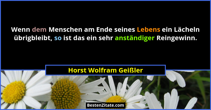 Wenn dem Menschen am Ende seines Lebens ein Lächeln übrigbleibt, so ist das ein sehr anständiger Reingewinn.... - Horst Wolfram Geißler