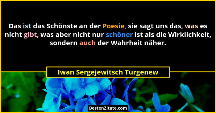 Das ist das Schönste an der Poesie, sie sagt uns das, was es nicht gibt, was aber nicht nur schöner ist als die Wirklich... - Iwan Sergejewitsch Turgenew
