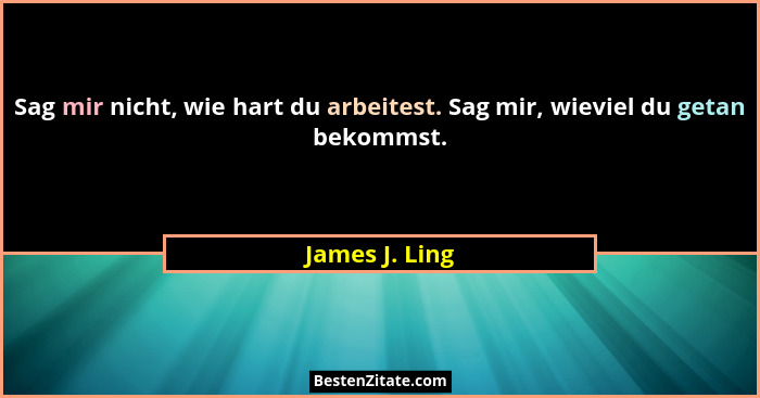 Sag mir nicht, wie hart du arbeitest. Sag mir, wieviel du getan bekommst.... - James J. Ling