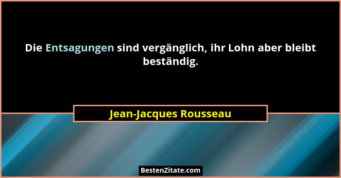 Die Entsagungen sind vergänglich, ihr Lohn aber bleibt beständig.... - Jean-Jacques Rousseau