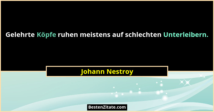 Gelehrte Köpfe ruhen meistens auf schlechten Unterleibern.... - Johann Nestroy