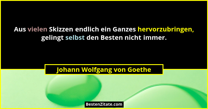 Aus vielen Skizzen endlich ein Ganzes hervorzubringen, gelingt selbst den Besten nicht immer.... - Johann Wolfgang von Goethe