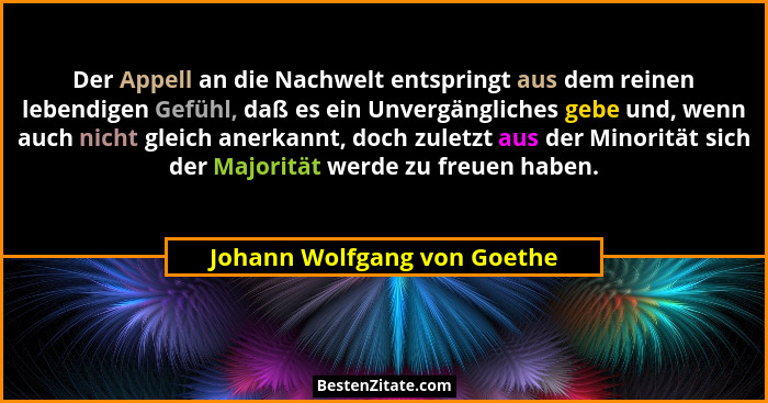 Der Appell an die Nachwelt entspringt aus dem reinen lebendigen Gefühl, daß es ein Unvergängliches gebe und, wenn auch ni... - Johann Wolfgang von Goethe