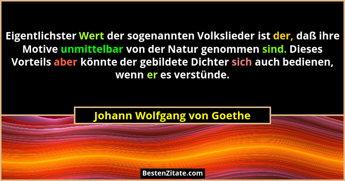 Eigentlichster Wert der sogenannten Volkslieder ist der, daß ihre Motive unmittelbar von der Natur genommen sind. Dieses... - Johann Wolfgang von Goethe