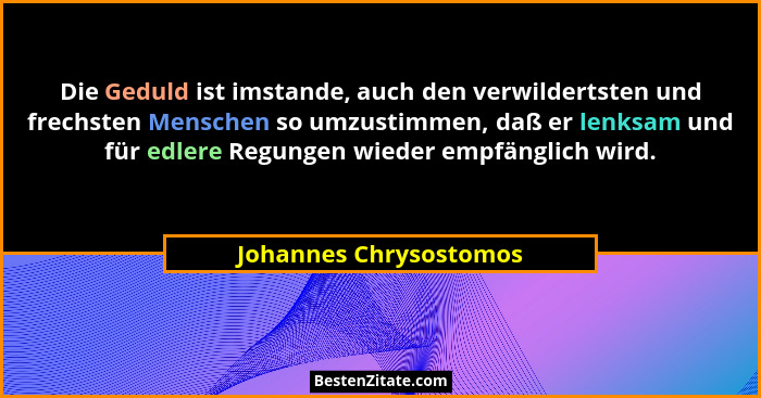 Die Geduld ist imstande, auch den verwildertsten und frechsten Menschen so umzustimmen, daß er lenksam und für edlere Regungen... - Johannes Chrysostomos