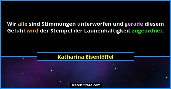 Wir alle sind Stimmungen unterworfen und gerade diesem Gefühl wird der Stempel der Launenhaftigkeit zugeordnet.... - Katharina Eisenlöffel