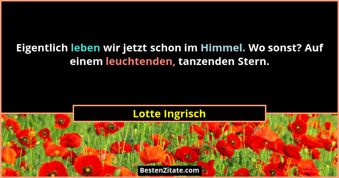 Eigentlich leben wir jetzt schon im Himmel. Wo sonst? Auf einem leuchtenden, tanzenden Stern.... - Lotte Ingrisch
