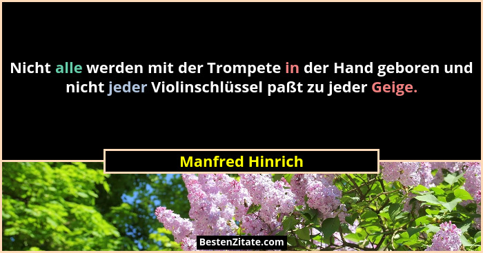 Nicht alle werden mit der Trompete in der Hand geboren und nicht jeder Violinschlüssel paßt zu jeder Geige.... - Manfred Hinrich