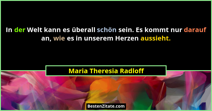 In der Welt kann es überall schön sein. Es kommt nur darauf an, wie es in unserem Herzen aussieht.... - Maria Theresia Radloff
