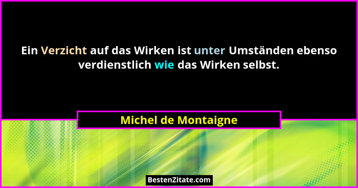 Ein Verzicht auf das Wirken ist unter Umständen ebenso verdienstlich wie das Wirken selbst.... - Michel de Montaigne
