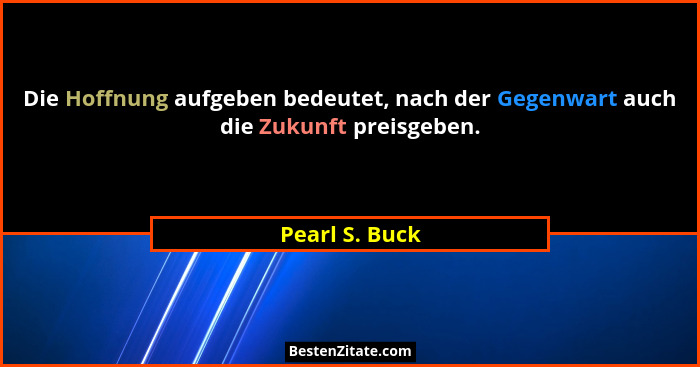 Die Hoffnung aufgeben bedeutet, nach der Gegenwart auch die Zukunft preisgeben.... - Pearl S. Buck