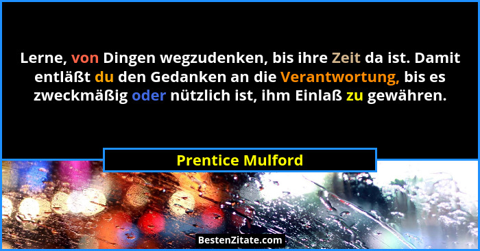 Lerne, von Dingen wegzudenken, bis ihre Zeit da ist. Damit entläßt du den Gedanken an die Verantwortung, bis es zweckmäßig oder nüt... - Prentice Mulford