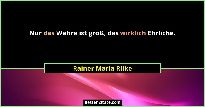 Nur das Wahre ist groß, das wirklich Ehrliche.... - Rainer Maria Rilke