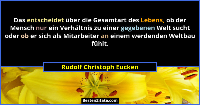 Das entscheidet über die Gesamtart des Lebens, ob der Mensch nur ein Verhältnis zu einer gegebenen Welt sucht oder ob er sic... - Rudolf Christoph Eucken