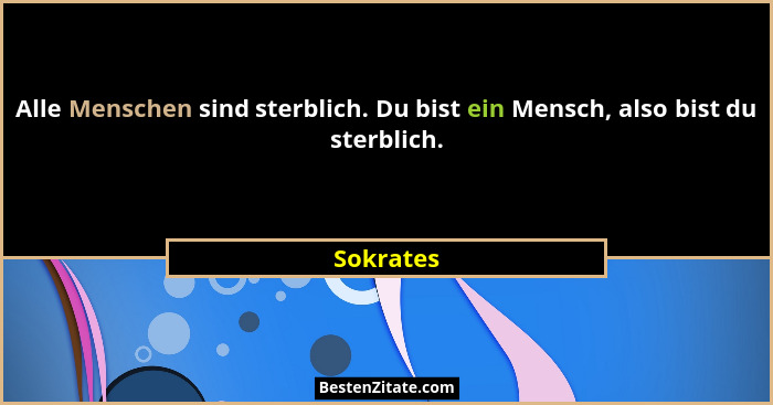 Alle Menschen sind sterblich. Du bist ein Mensch, also bist du sterblich.... - Sokrates