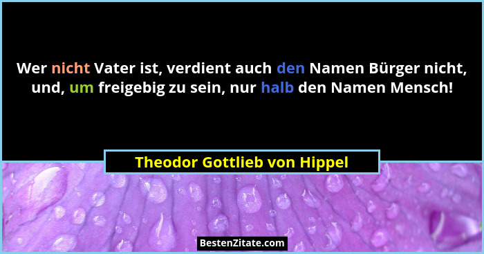 Wer nicht Vater ist, verdient auch den Namen Bürger nicht, und, um freigebig zu sein, nur halb den Namen Mensch!... - Theodor Gottlieb von Hippel
