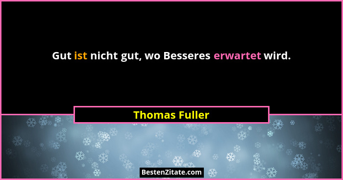 Gut ist nicht gut, wo Besseres erwartet wird.... - Thomas Fuller