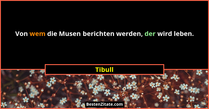 Von wem die Musen berichten werden, der wird leben.... - Tibull