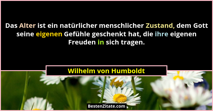 Das Alter ist ein natürlicher menschlicher Zustand, dem Gott seine eigenen Gefühle geschenkt hat, die ihre eigenen Freuden in s... - Wilhelm von Humboldt