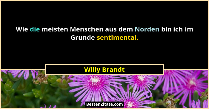 Wie die meisten Menschen aus dem Norden bin ich im Grunde sentimental.... - Willy Brandt