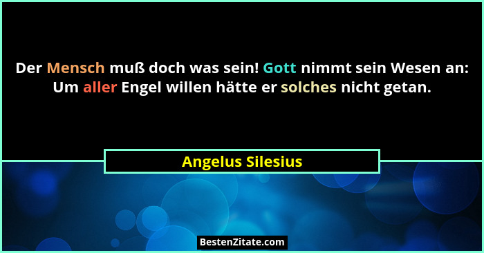 Der Mensch muß doch was sein! Gott nimmt sein Wesen an: Um aller Engel willen hätte er solches nicht getan.... - Angelus Silesius