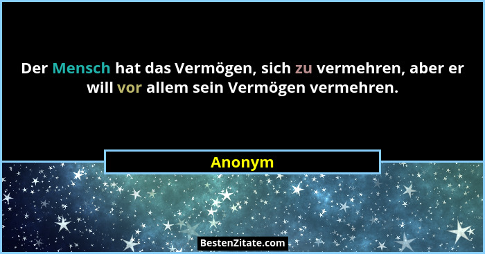 Der Mensch hat das Vermögen, sich zu vermehren, aber er will vor allem sein Vermögen vermehren.... - Anonym