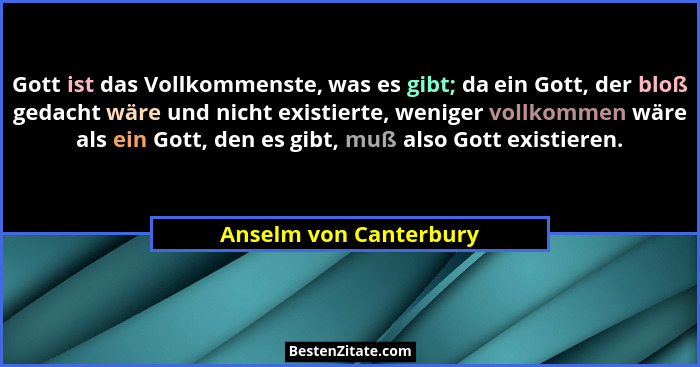 Gott ist das Vollkommenste, was es gibt; da ein Gott, der bloß gedacht wäre und nicht existierte, weniger vollkommen wäre als... - Anselm von Canterbury