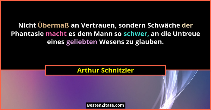 Nicht Übermaß an Vertrauen, sondern Schwäche der Phantasie macht es dem Mann so schwer, an die Untreue eines geliebten Wesens zu g... - Arthur Schnitzler