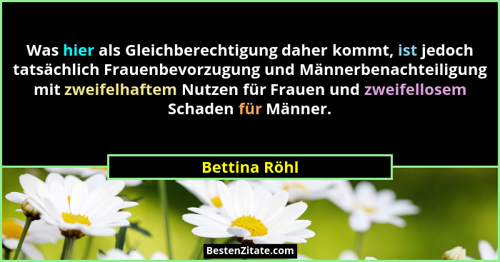 Was hier als Gleichberechtigung daher kommt, ist jedoch tatsächlich Frauenbevorzugung und Männerbenachteiligung mit zweifelhaftem Nutze... - Bettina Röhl