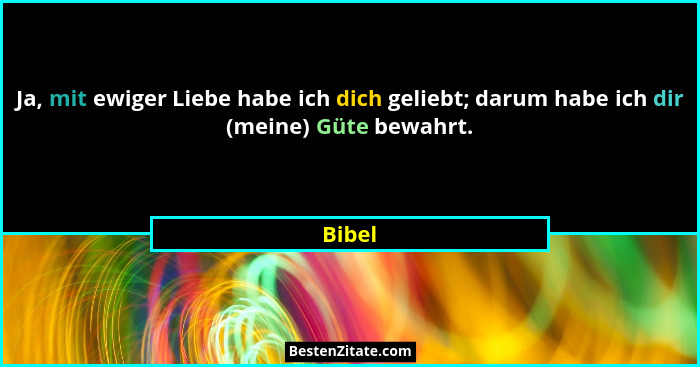 Ja, mit ewiger Liebe habe ich dich geliebt; darum habe ich dir (meine) Güte bewahrt.... - Bibel