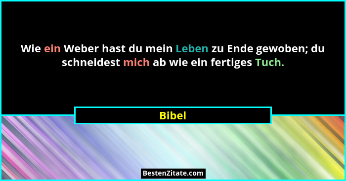 Wie ein Weber hast du mein Leben zu Ende gewoben; du schneidest mich ab wie ein fertiges Tuch.... - Bibel